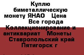 Куплю биметаллическую монету ЯНАО › Цена ­ 6 000 - Все города Коллекционирование и антиквариат » Монеты   . Ставропольский край,Пятигорск г.